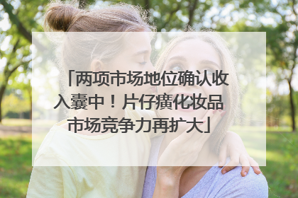 两项市场地位确认收入囊中！片仔癀化妆品市场竞争力再扩大
